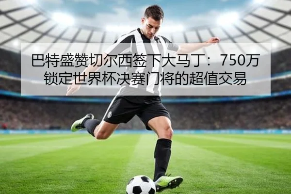 巴特盛赞切尔西签下大马丁:750万锁定世界杯决赛门将的超值交易